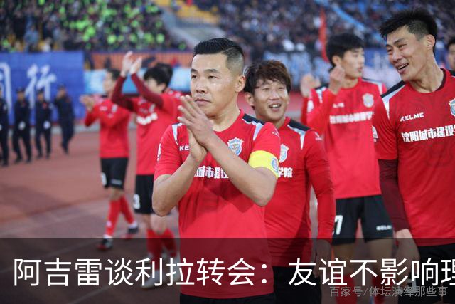 阿吉雷谈利拉转会：友谊不影响理智判断